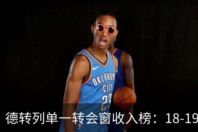 德转列单一转会窗收入榜：18-19摩纳哥3.6亿欧居首，蓝军两次上榜