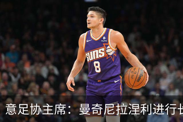 意足协主席：曼奇尼拉涅利进行长时间会谈，我旁听但不干涉技战术