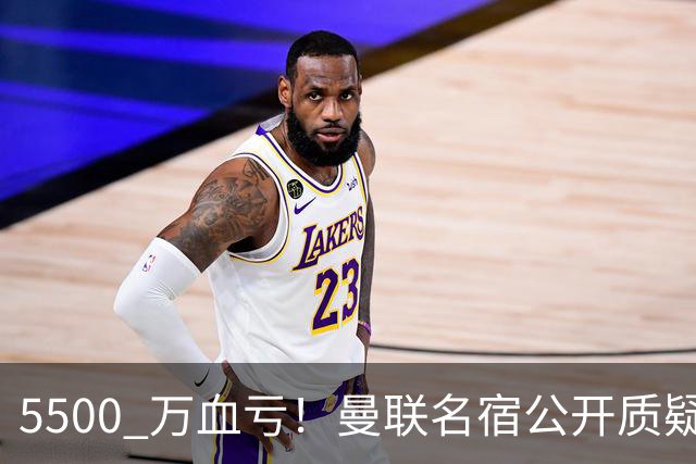 5500 万血亏！曼联名宿公开质疑！红魔天价新援太离谱